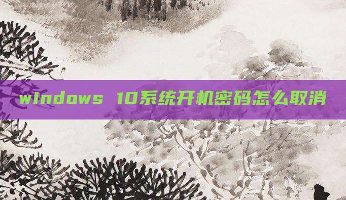 windows 10系统开机密码怎么取消
