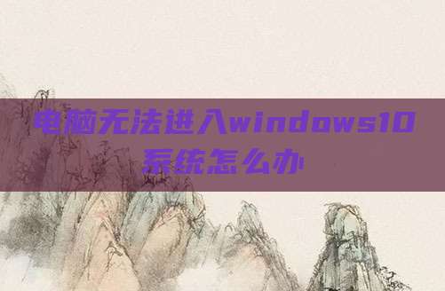 电脑无法进入windows10系统怎么办