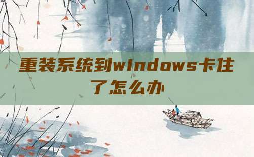 重装系统到windows卡住了怎么办