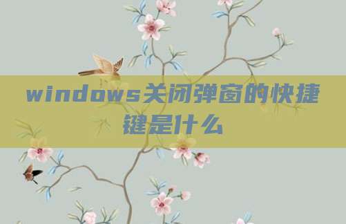 windows关闭弹窗的快捷键是什么