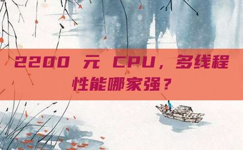 2200 元 CPU，多线程性能哪家强？