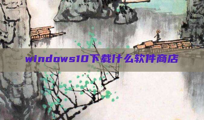 windows10下载什么软件商店