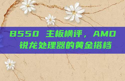 B550 主板横评，AMD 锐龙处理器的黄金搭档