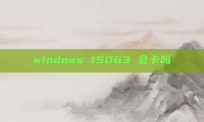 windows 15063 会卡吗