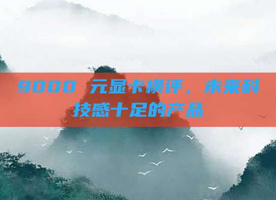 9000 元显卡横评，未来科技感十足的产品