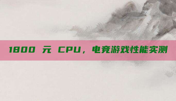 1800 元 CPU，电竞游戏性能实测