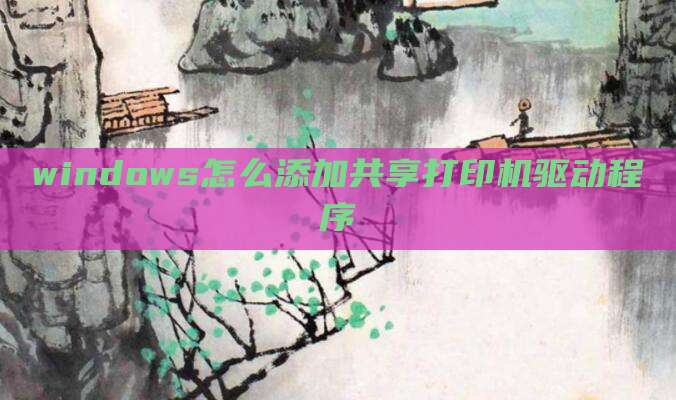 windows怎么添加共享打印机驱动程序