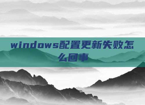 windows配置更新失败怎么回事