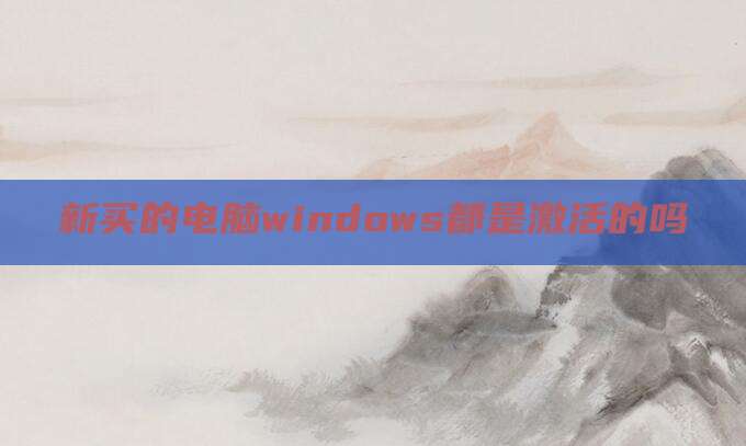 新买的电脑windows都是激活的吗