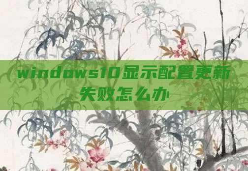 windows10显示配置更新失败怎么办