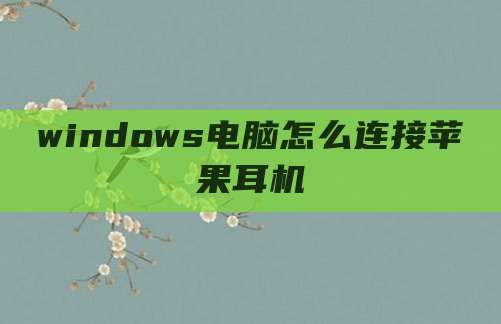 windows电脑怎么连接苹果耳机