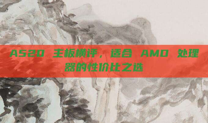 A520 主板横评，适合 AMD 处理器的性价比之选