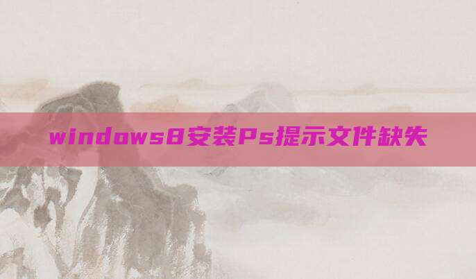 windows8安装Ps提示文件缺失