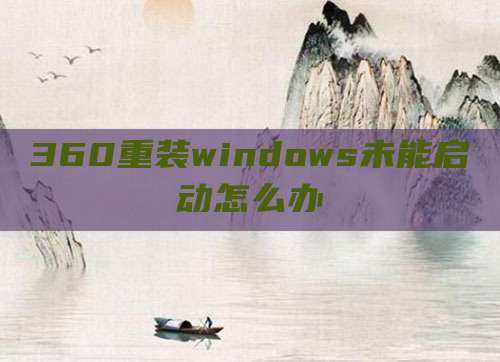360重装windows未能启动怎么办