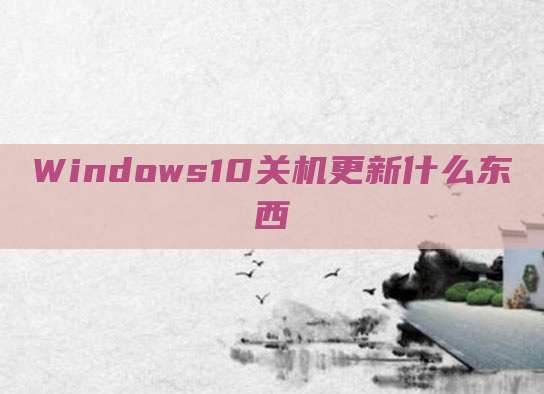 Windows10关机更新什么东西