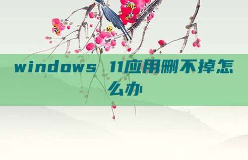 windows 11应用删不掉怎么办