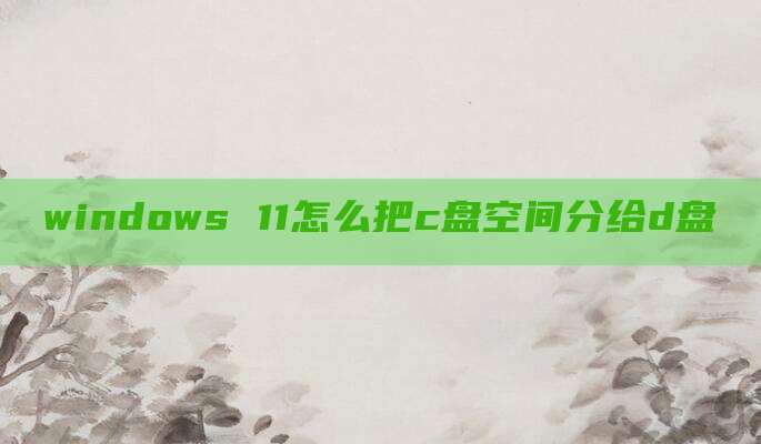 windows 11怎么把c盘空间分给d盘