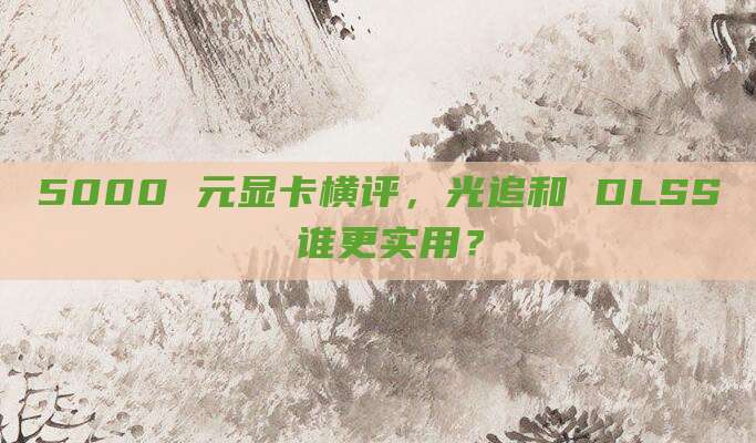 5000 元显卡横评，光追和 DLSS 谁更实用？