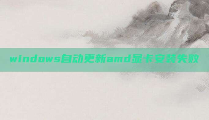 windows自动更新amd显卡安装失败