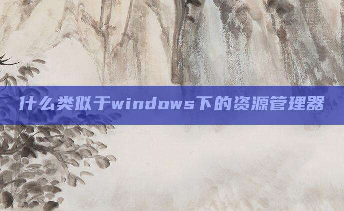 什么类似于windows下的资源管理器