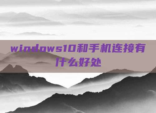 windows10和手机连接有什么好处