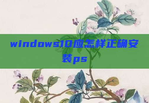windows10应怎样正确安装ps