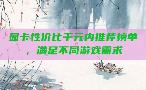显卡性价比千元内推荐榜单，满足不同游戏需求