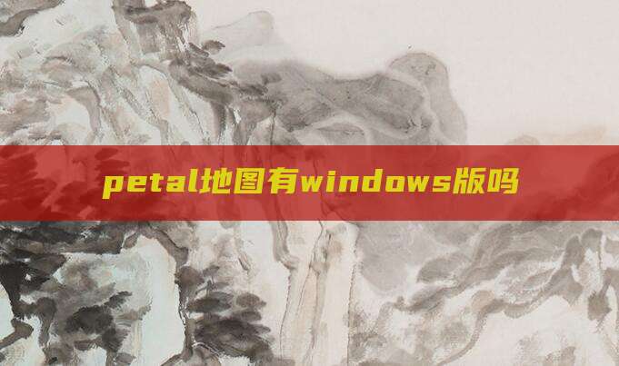 petal地图有windows版吗