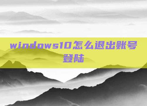 windows10怎么退出账号登陆