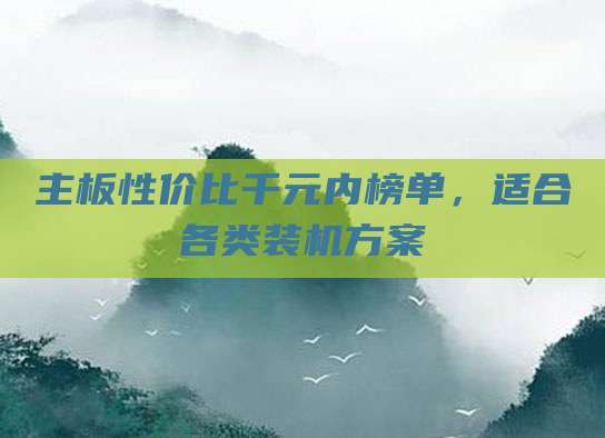 主板性价比千元内榜单，适合各类装机方案
