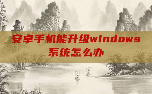安卓手机能升级windows系统怎么办