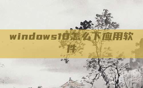 windows10怎么下应用软件