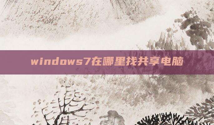 windows7在哪里找共享电脑
