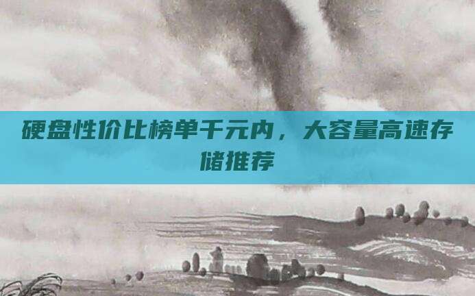硬盘性价比榜单千元内，大容量高速存储推荐