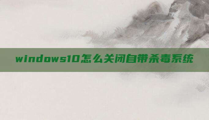 windows10怎么关闭自带杀毒系统