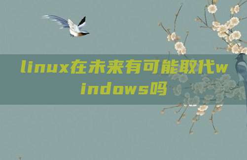 linux在未来有可能取代windows吗