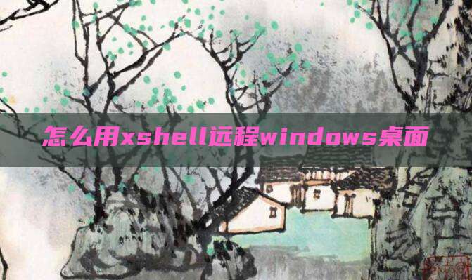 怎么用xshell远程windows桌面