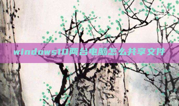 windows10两台电脑怎么共享文件