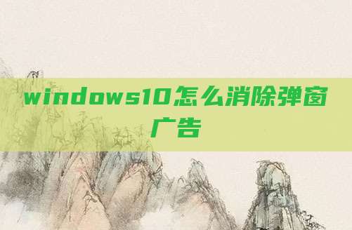 windows10怎么消除弹窗广告