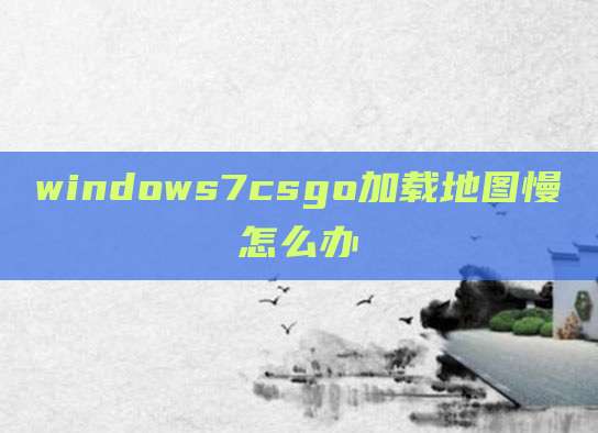 windows7csgo加载地图慢怎么办