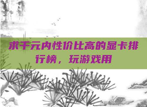 求千元内性价比高的显卡排行榜，玩游戏用