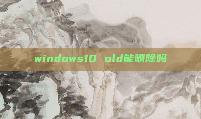windows10 old能删除吗