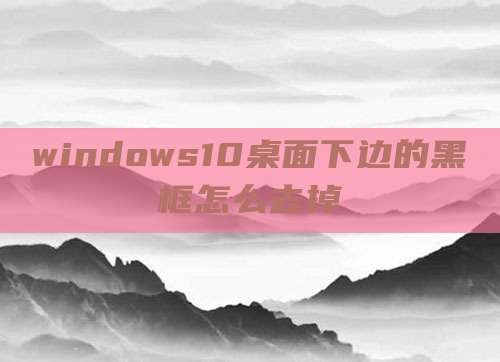windows10桌面下边的黑框怎么去掉