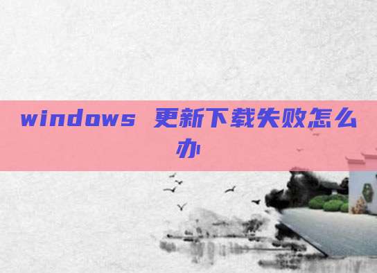 windows 更新下载失败怎么办