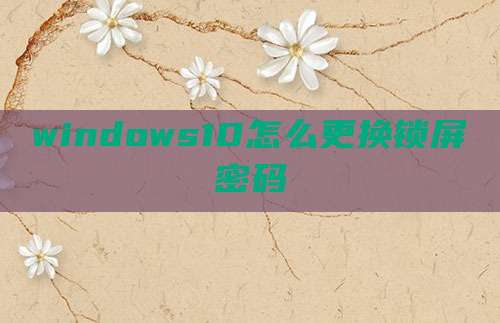 windows10怎么更换锁屏密码