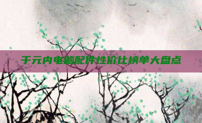 千元内电脑配件性价比榜单大盘点