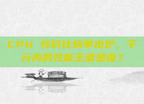 CPU 性价比榜单出炉，千元内的性能王者是谁？