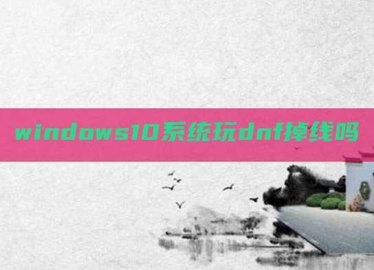 windows10系统玩dnf掉线吗