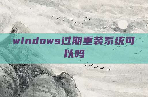 windows过期重装系统可以吗