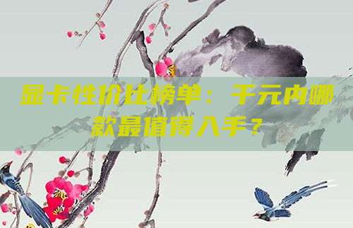 显卡性价比榜单：千元内哪款最值得入手？